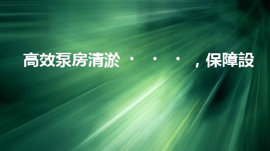 高效泵房清淤，保障設(shè)備穩(wěn)定運行